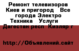 Ремонт телевизоров Киев и пригород - Все города Электро-Техника » Услуги   . Дагестан респ.,Кизляр г.